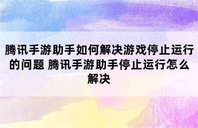 腾讯手游助手如何解决游戏停止运行的问题 腾讯手游助手停止运行怎么解决